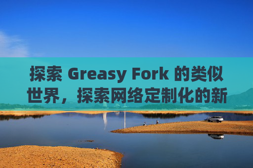 探索 Greasy Fork 的类似世界，探索网络定制化的新境界